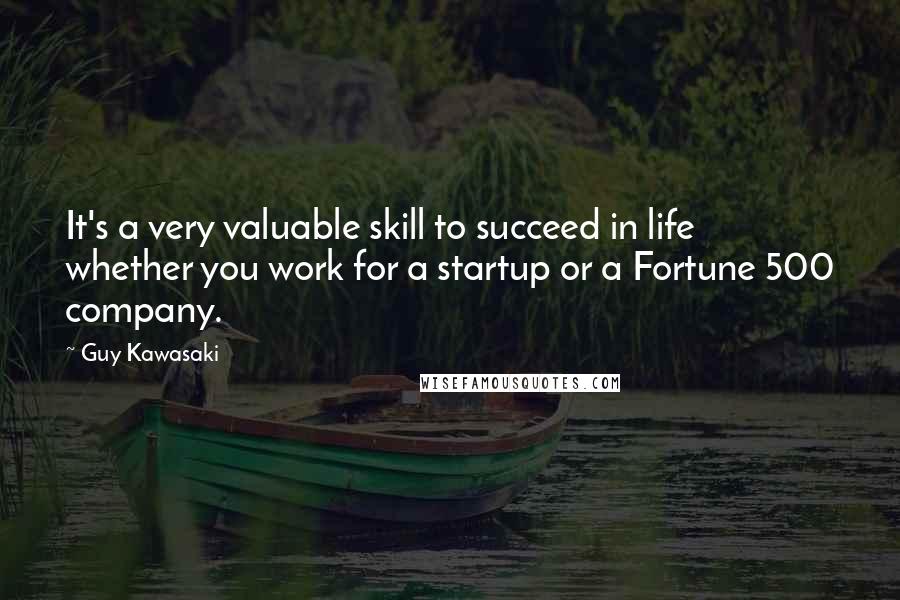 Guy Kawasaki Quotes: It's a very valuable skill to succeed in life whether you work for a startup or a Fortune 500 company.