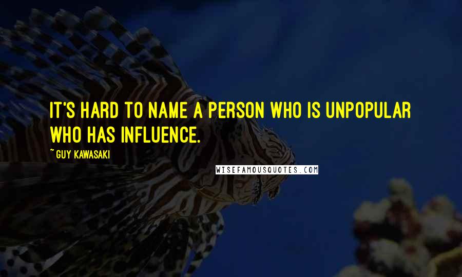 Guy Kawasaki Quotes: It's hard to name a person who is unpopular who has influence.