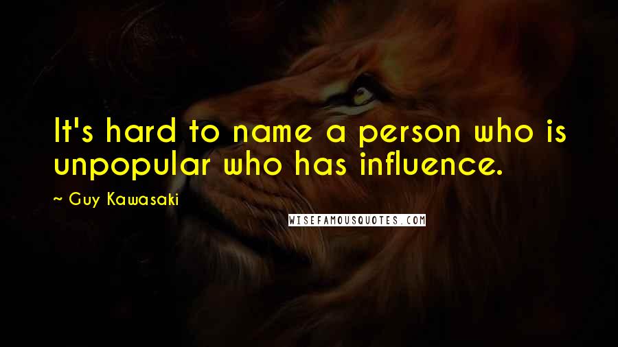 Guy Kawasaki Quotes: It's hard to name a person who is unpopular who has influence.