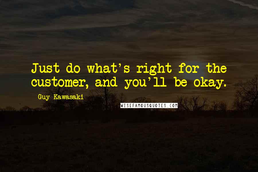 Guy Kawasaki Quotes: Just do what's right for the customer, and you'll be okay.