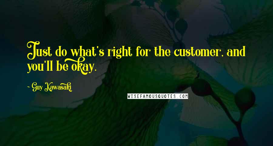 Guy Kawasaki Quotes: Just do what's right for the customer, and you'll be okay.