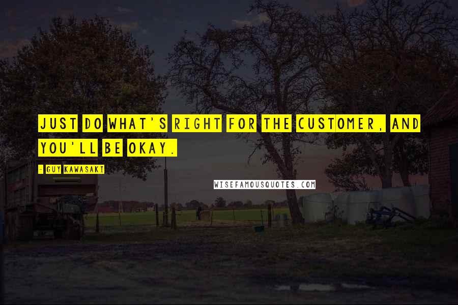 Guy Kawasaki Quotes: Just do what's right for the customer, and you'll be okay.