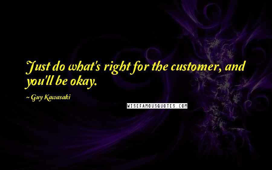 Guy Kawasaki Quotes: Just do what's right for the customer, and you'll be okay.