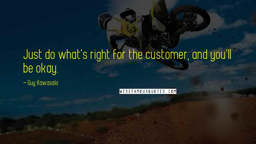 Guy Kawasaki Quotes: Just do what's right for the customer, and you'll be okay.