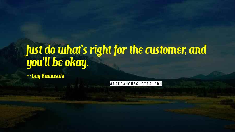 Guy Kawasaki Quotes: Just do what's right for the customer, and you'll be okay.