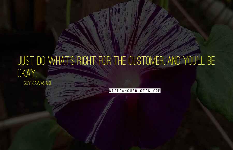 Guy Kawasaki Quotes: Just do what's right for the customer, and you'll be okay.