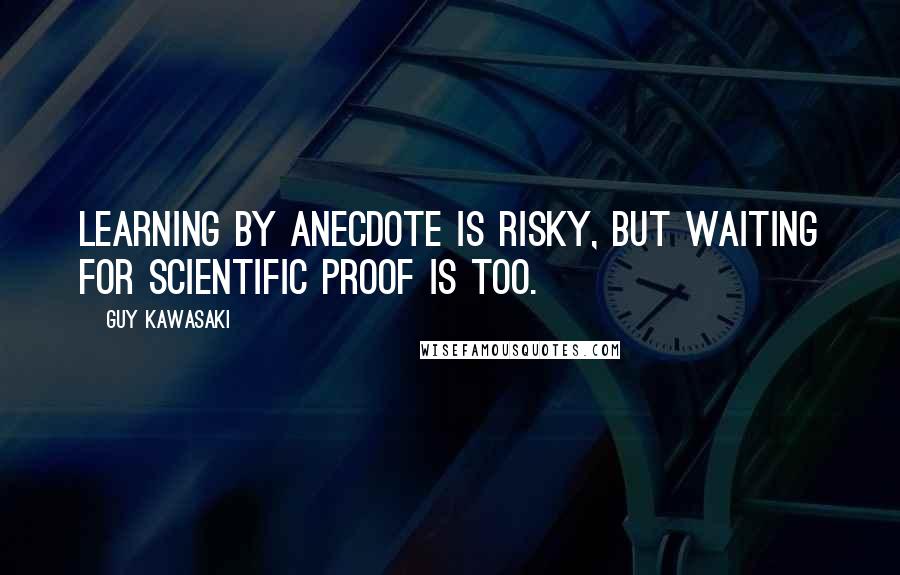 Guy Kawasaki Quotes: Learning by anecdote is risky, but waiting for scientific proof is too.