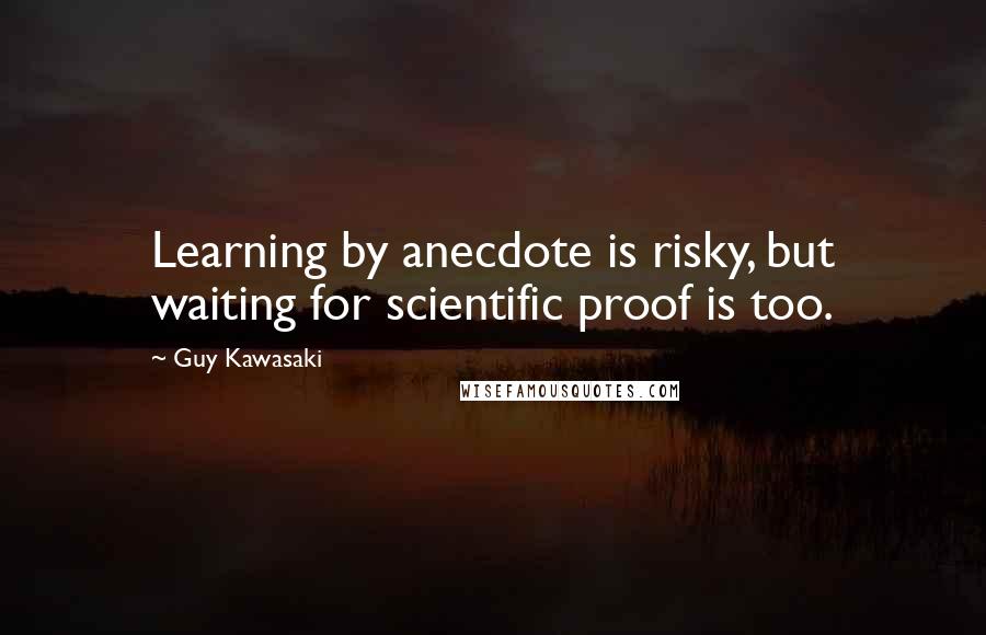 Guy Kawasaki Quotes: Learning by anecdote is risky, but waiting for scientific proof is too.