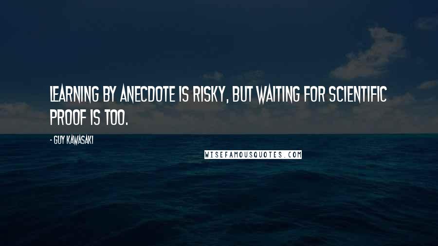 Guy Kawasaki Quotes: Learning by anecdote is risky, but waiting for scientific proof is too.