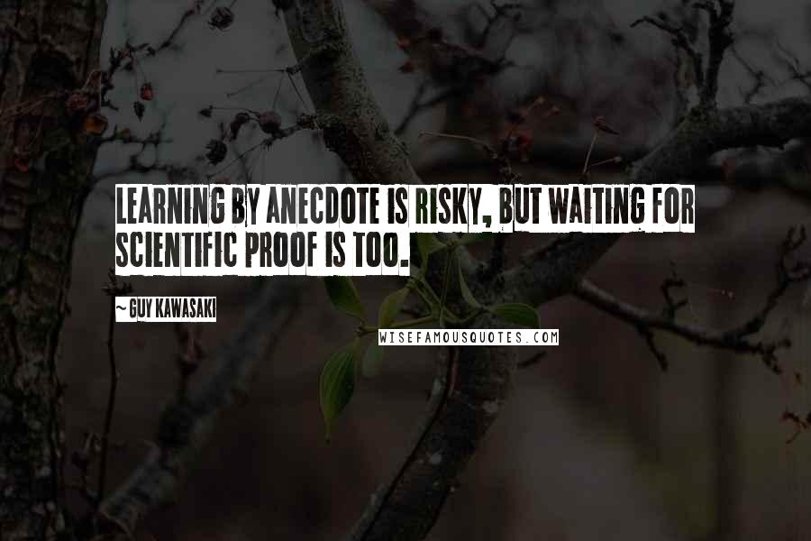 Guy Kawasaki Quotes: Learning by anecdote is risky, but waiting for scientific proof is too.