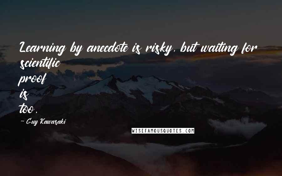 Guy Kawasaki Quotes: Learning by anecdote is risky, but waiting for scientific proof is too.