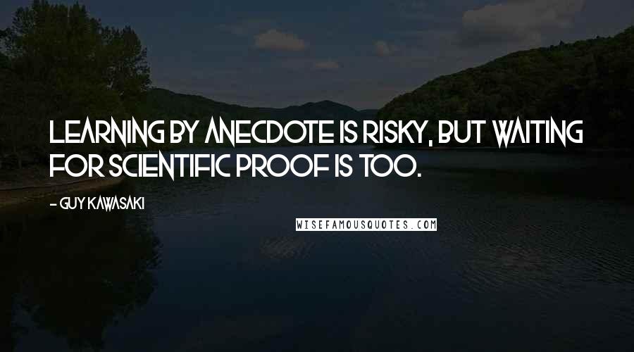 Guy Kawasaki Quotes: Learning by anecdote is risky, but waiting for scientific proof is too.