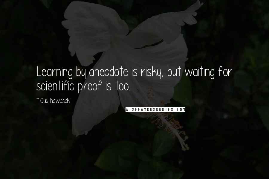 Guy Kawasaki Quotes: Learning by anecdote is risky, but waiting for scientific proof is too.