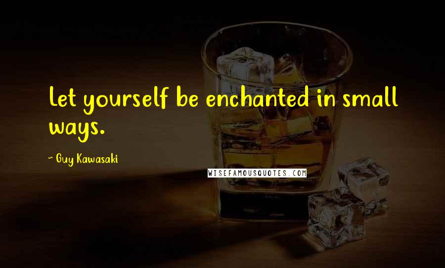 Guy Kawasaki Quotes: Let yourself be enchanted in small ways.
