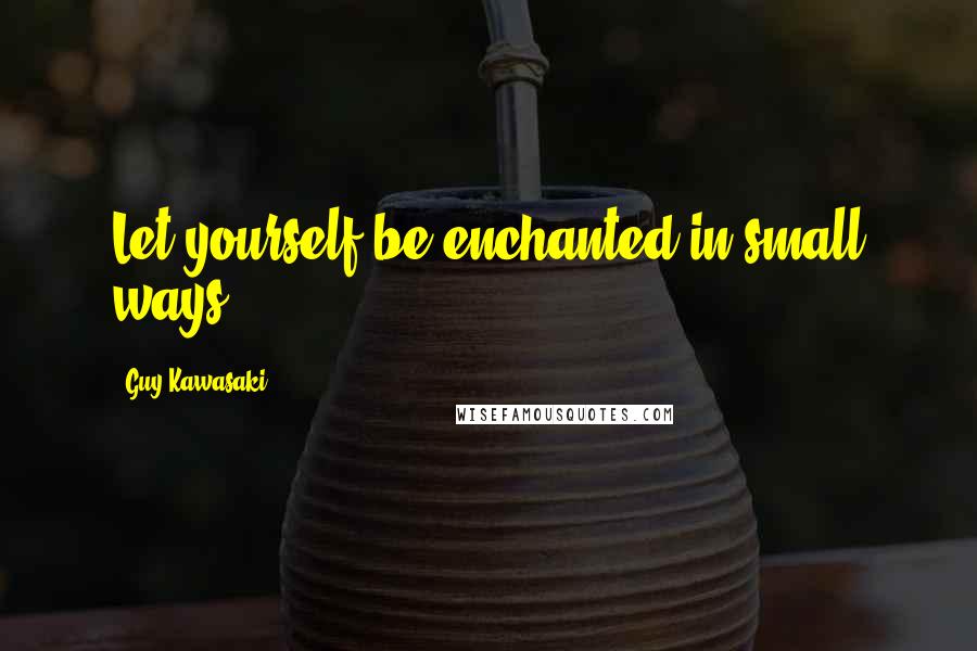 Guy Kawasaki Quotes: Let yourself be enchanted in small ways.