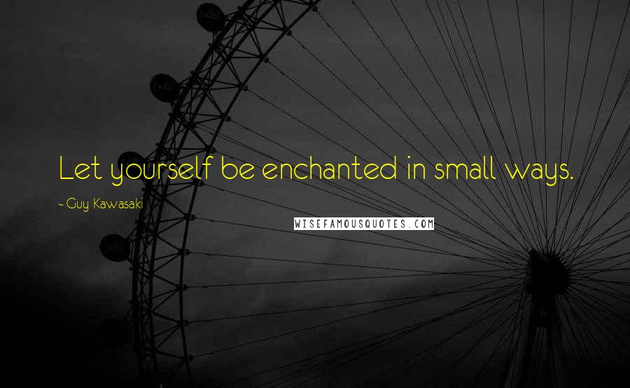 Guy Kawasaki Quotes: Let yourself be enchanted in small ways.