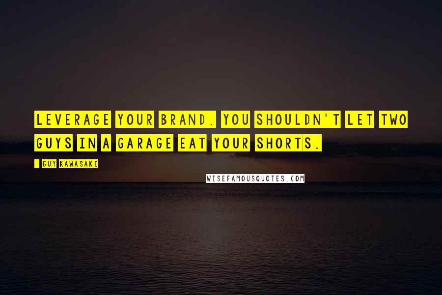 Guy Kawasaki Quotes: Leverage your brand. You shouldn't let two guys in a garage eat your shorts.