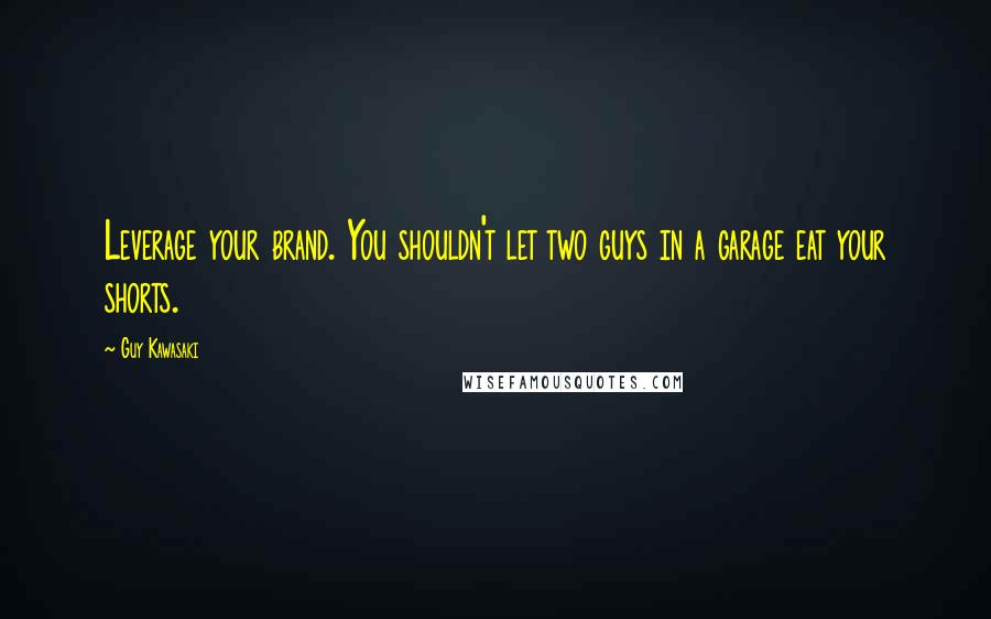 Guy Kawasaki Quotes: Leverage your brand. You shouldn't let two guys in a garage eat your shorts.