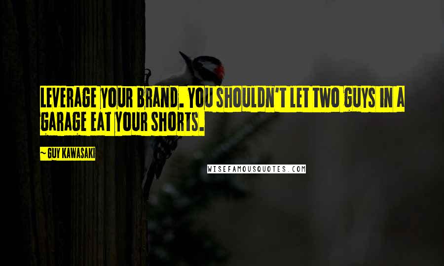 Guy Kawasaki Quotes: Leverage your brand. You shouldn't let two guys in a garage eat your shorts.