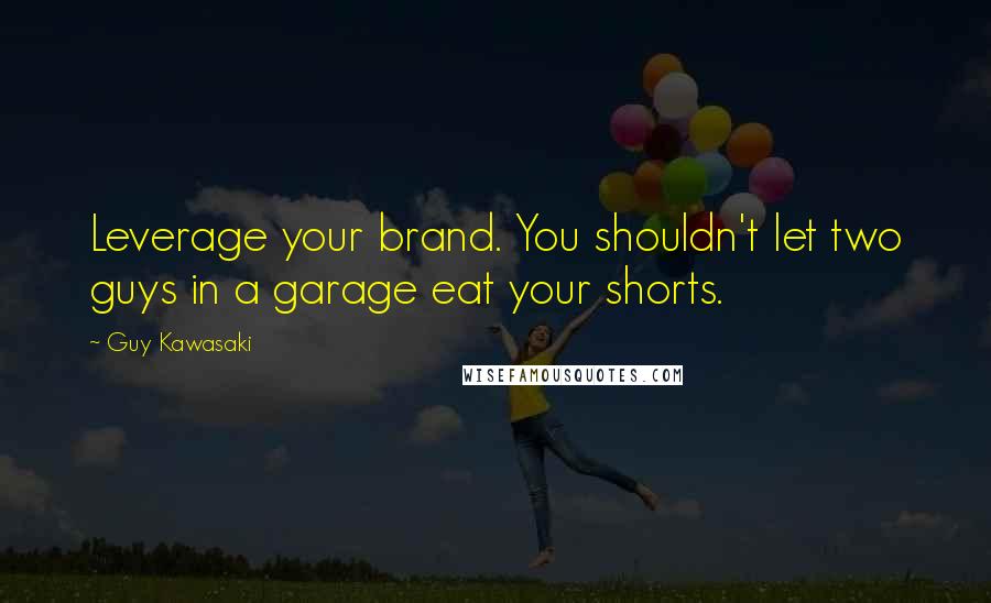 Guy Kawasaki Quotes: Leverage your brand. You shouldn't let two guys in a garage eat your shorts.