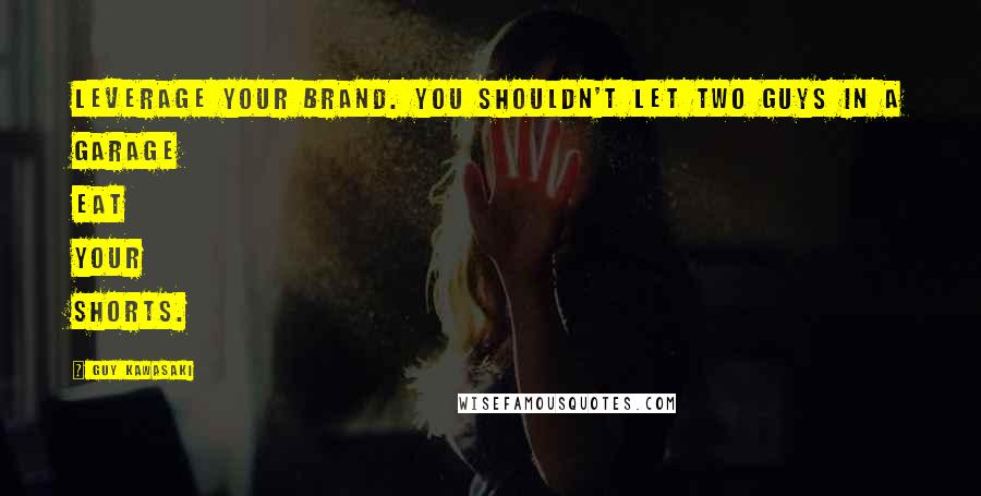 Guy Kawasaki Quotes: Leverage your brand. You shouldn't let two guys in a garage eat your shorts.