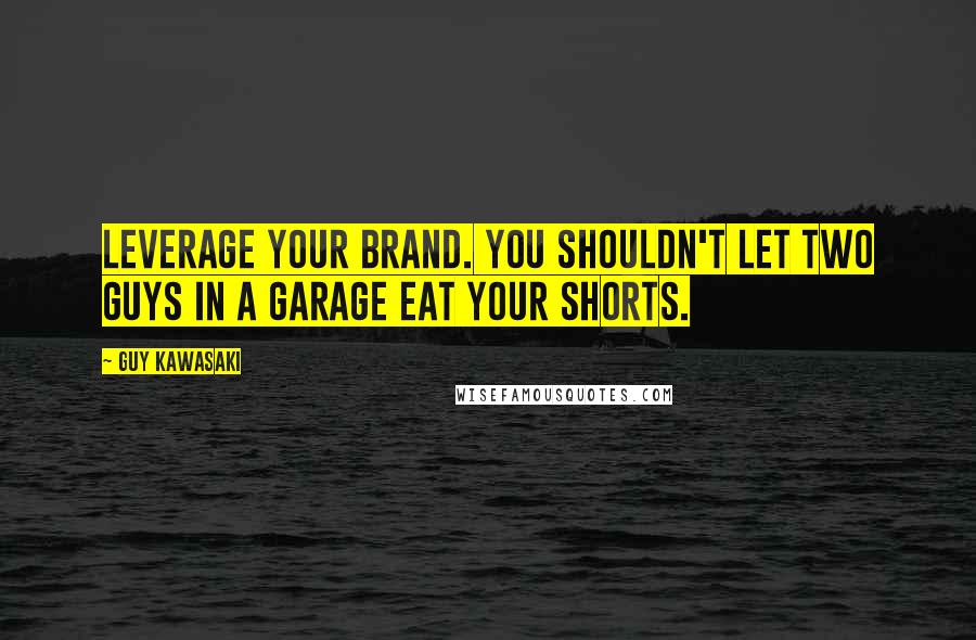 Guy Kawasaki Quotes: Leverage your brand. You shouldn't let two guys in a garage eat your shorts.