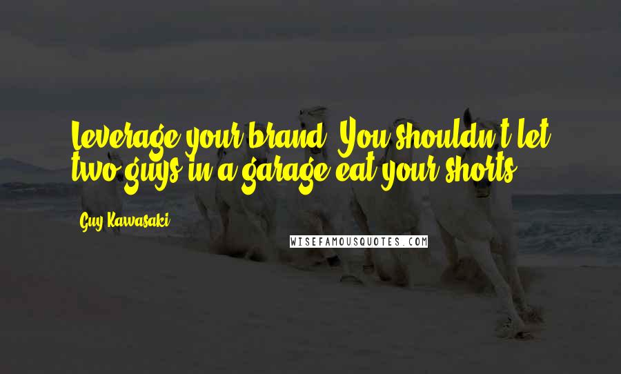 Guy Kawasaki Quotes: Leverage your brand. You shouldn't let two guys in a garage eat your shorts.