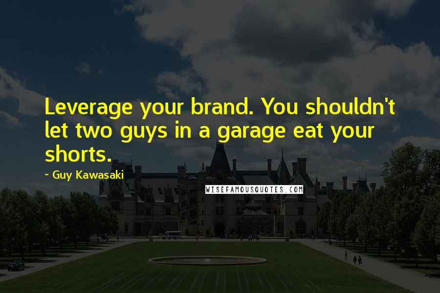 Guy Kawasaki Quotes: Leverage your brand. You shouldn't let two guys in a garage eat your shorts.