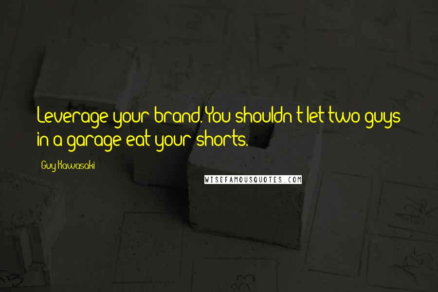 Guy Kawasaki Quotes: Leverage your brand. You shouldn't let two guys in a garage eat your shorts.