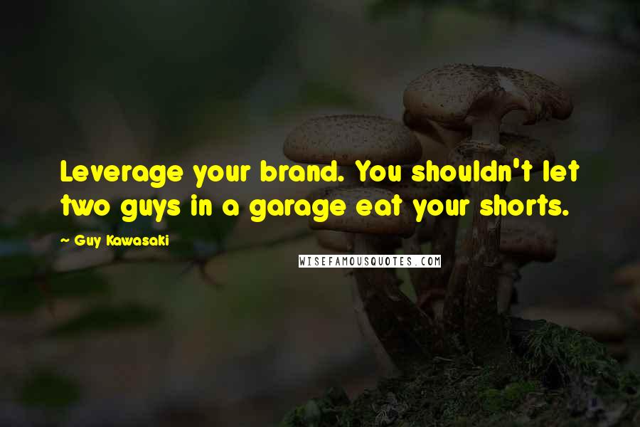 Guy Kawasaki Quotes: Leverage your brand. You shouldn't let two guys in a garage eat your shorts.