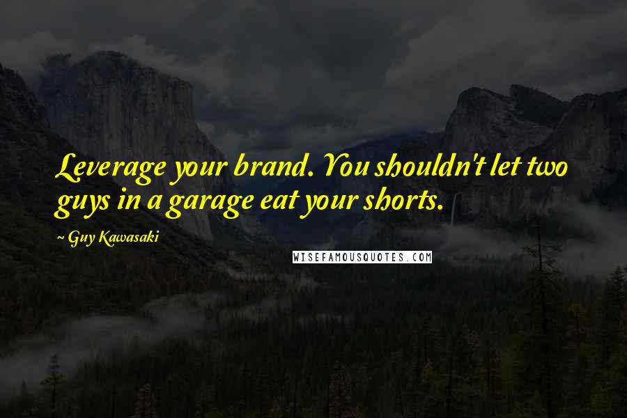Guy Kawasaki Quotes: Leverage your brand. You shouldn't let two guys in a garage eat your shorts.