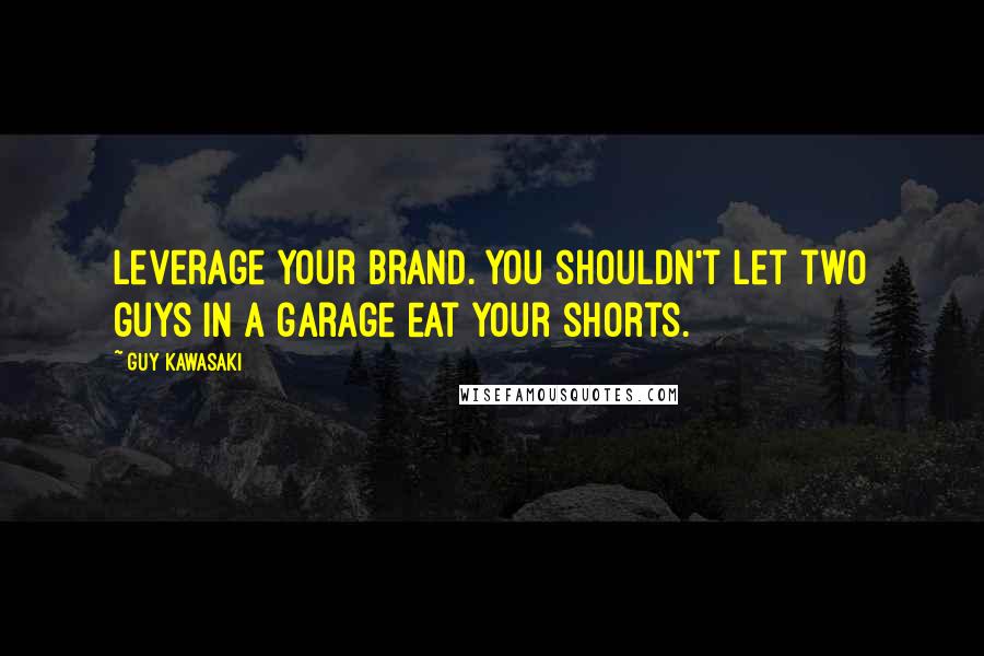 Guy Kawasaki Quotes: Leverage your brand. You shouldn't let two guys in a garage eat your shorts.