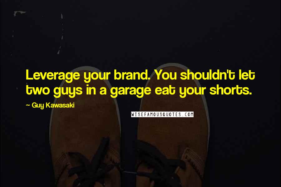 Guy Kawasaki Quotes: Leverage your brand. You shouldn't let two guys in a garage eat your shorts.