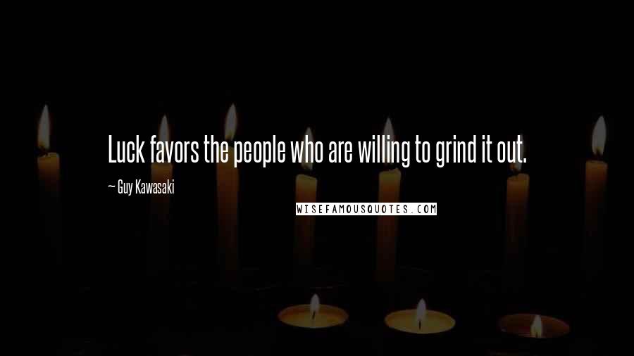 Guy Kawasaki Quotes: Luck favors the people who are willing to grind it out.