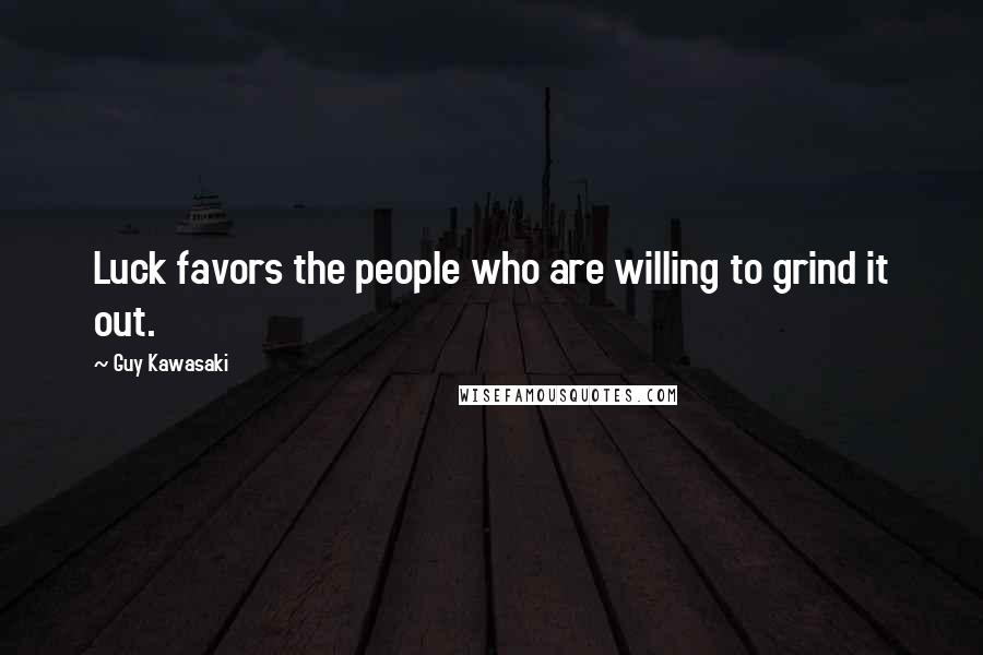Guy Kawasaki Quotes: Luck favors the people who are willing to grind it out.