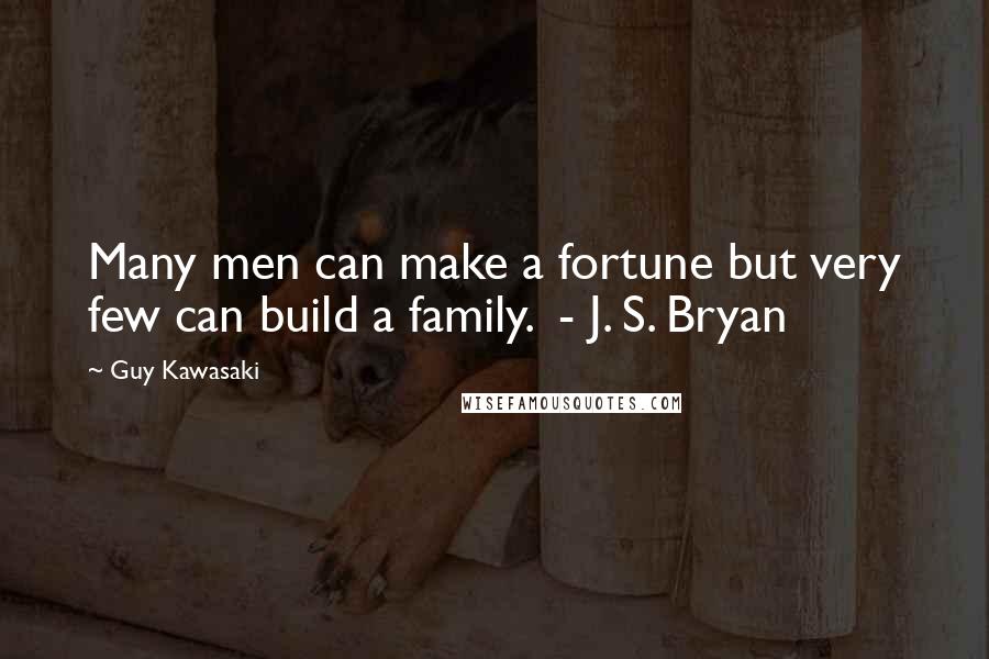 Guy Kawasaki Quotes: Many men can make a fortune but very few can build a family. - J. S. Bryan