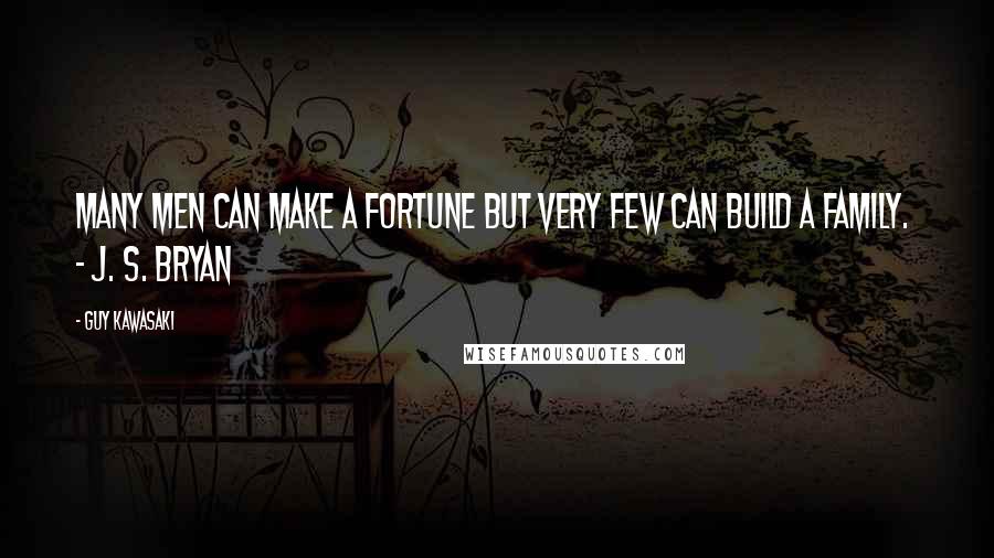 Guy Kawasaki Quotes: Many men can make a fortune but very few can build a family.  - J. S. Bryan