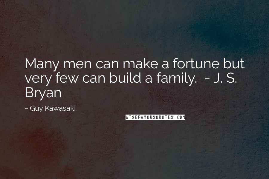 Guy Kawasaki Quotes: Many men can make a fortune but very few can build a family. - J. S. Bryan