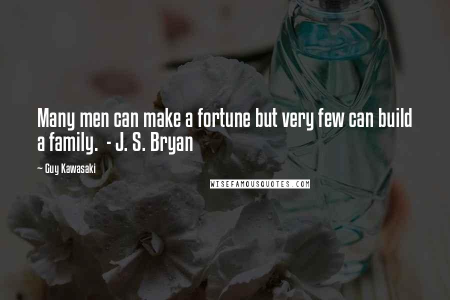 Guy Kawasaki Quotes: Many men can make a fortune but very few can build a family. - J. S. Bryan
