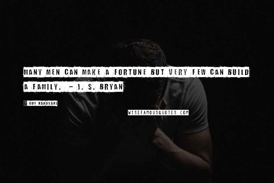 Guy Kawasaki Quotes: Many men can make a fortune but very few can build a family. - J. S. Bryan