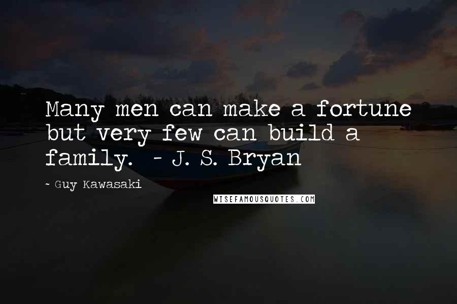 Guy Kawasaki Quotes: Many men can make a fortune but very few can build a family. - J. S. Bryan