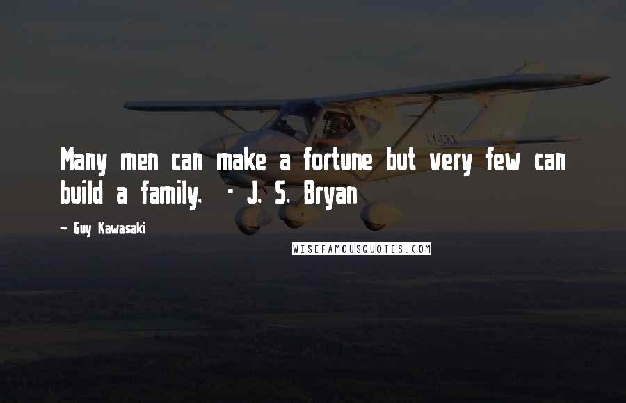 Guy Kawasaki Quotes: Many men can make a fortune but very few can build a family. - J. S. Bryan