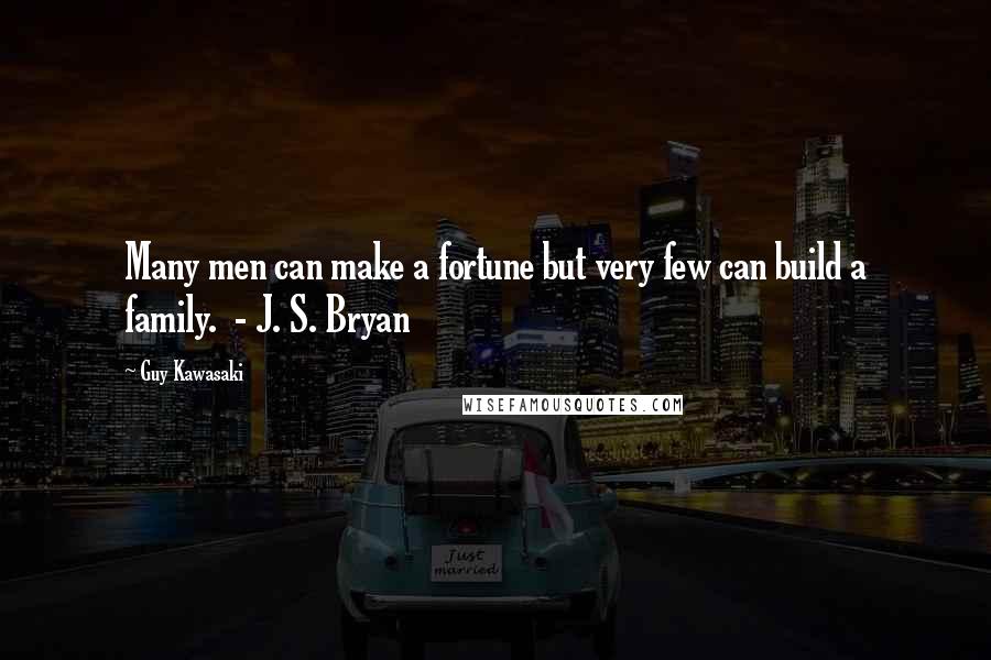 Guy Kawasaki Quotes: Many men can make a fortune but very few can build a family. - J. S. Bryan