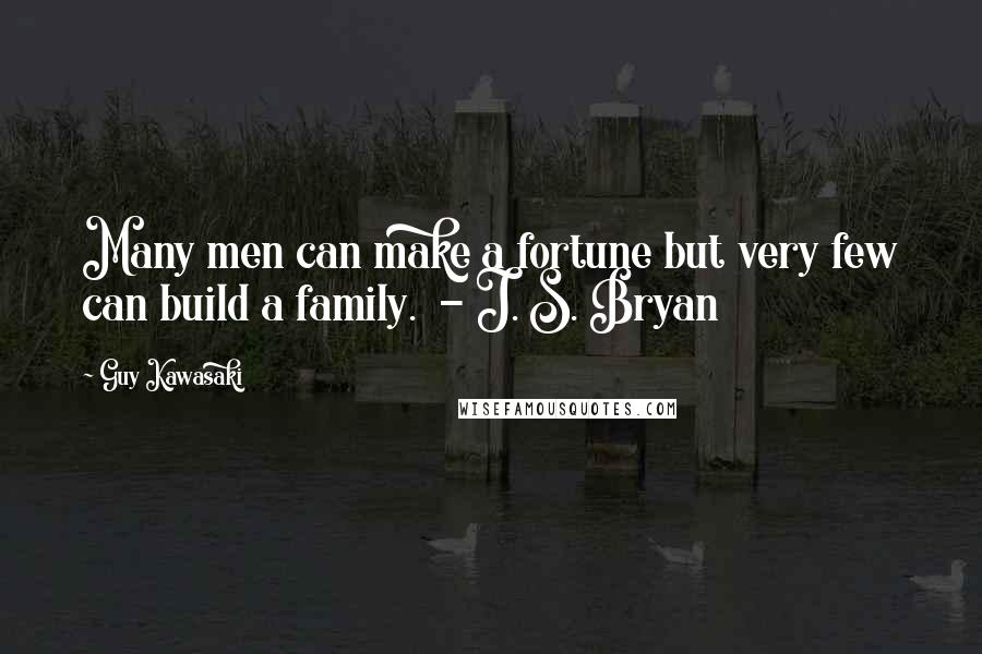 Guy Kawasaki Quotes: Many men can make a fortune but very few can build a family. - J. S. Bryan