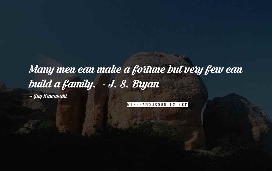 Guy Kawasaki Quotes: Many men can make a fortune but very few can build a family. - J. S. Bryan