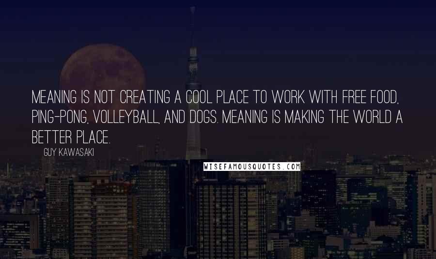 Guy Kawasaki Quotes: Meaning is not creating a cool place to work with free food, Ping-Pong, volleyball, and dogs. Meaning is making the world a better place.