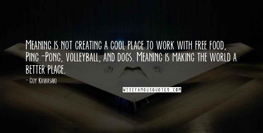 Guy Kawasaki Quotes: Meaning is not creating a cool place to work with free food, Ping-Pong, volleyball, and dogs. Meaning is making the world a better place.