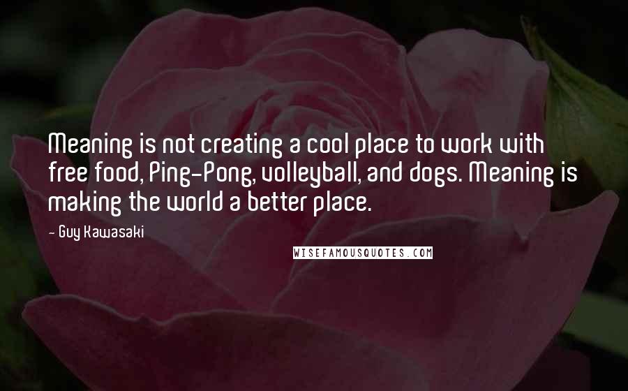 Guy Kawasaki Quotes: Meaning is not creating a cool place to work with free food, Ping-Pong, volleyball, and dogs. Meaning is making the world a better place.