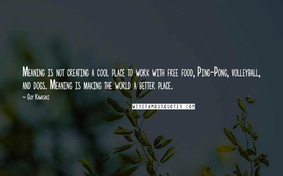 Guy Kawasaki Quotes: Meaning is not creating a cool place to work with free food, Ping-Pong, volleyball, and dogs. Meaning is making the world a better place.