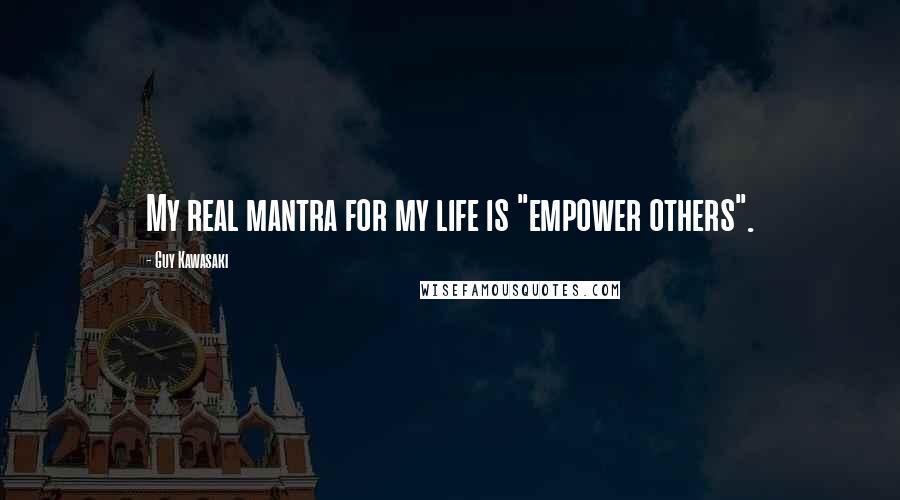 Guy Kawasaki Quotes: My real mantra for my life is "empower others".